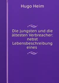 Die jungsten und die altesten Verbreacher: nebst Lebensbeschreibung eines .