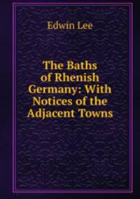The Baths of Rhenish Germany: With Notices of the Adjacent Towns
