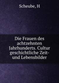 Die Frauen des achtzehnten Jahrhunderts. Cultur geschichtliche Zeit- und Lebensbilder