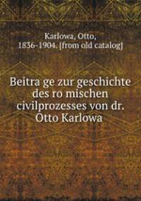 Beitra?ge zur geschichte des ro?mischen civilprozesses von dr. Otto Karlowa