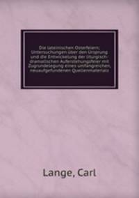 Die lateinischen Osterfeiern; Untersuchungen uber den Ursprung und die Entwickelung der liturgisch-dramatischen Auferstehungsfeier mit Zugrundelegung eines umfangreichen, neuaufgefundenen Quellenmaterials