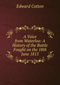 A Voice from Waterloo: A History of the Battle Fought on the 18th June 1815