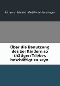 Uber die Benutzung des bei Kindern so thatigen Triebes beschaftigt zu seyn .