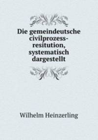 Die gemeindeutsche civilprozess-resitution, systematisch dargestellt