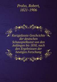 Kurzgefasste Geschcichte der deutschen Schauspielkunst von den Anfangen bis 1850, nach den Ergebnissen der heutigen Forschung
