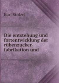 Die entstehung und fortentwicklung der rubenzucker-fabrikation und .