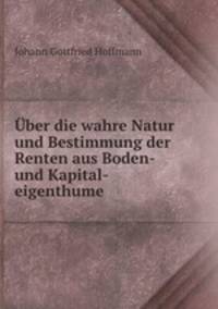 Uber die wahre Natur und Bestimmung der Renten aus Boden- und Kapital-eigenthume