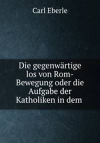 Die gegenwartige los von Rom-Bewegung oder die Aufgabe der Katholiken in dem .