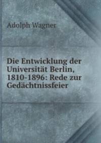 Die Entwicklung der Universitat Berlin, 1810-1896: Rede zur Gedachtnissfeier .