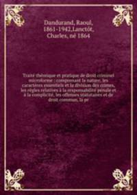 Traite theorique et pratique de droit criminel microforme : comprenant la nature, les caracteres essentiels et la division des crimes, les regles relatives a la responsabilite penale et a la complicite, les offenses statutaires et de droit commun, la pr