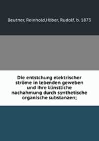 Die entstchung elektrischer strome in lebenden geweben und ihre kunstliche nachahmung durch synthetische organische substanzen;