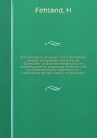 Die Fabrikation des Eisen- und Stahldrahtes, gewalzt und gezogen sowie die der Drahtstifte : praktisches Handbuch zum Selbststudium fur angehende Techniker und zur Vorbereitung fur Ingenieure zur Uebernahme des Betriebes in Drahtwerken