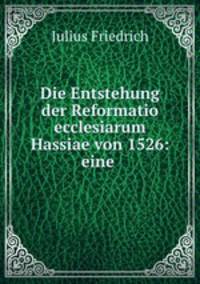 Die Entstehung der Reformatio ecclesiarum Hassiae von 1526: eine .