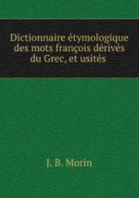 Dictionnaire etymologique des mots francois derives du Grec, et usites .