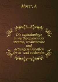 Die capitalanlage in werthpapieren der staaten, creditvereine und actiengesellschaften des in- und auslandes