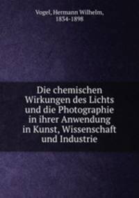Die chemischen Wirkungen des Lichts und die Photographie in ihrer Anwendung in Kunst, Wissenschaft und Industrie