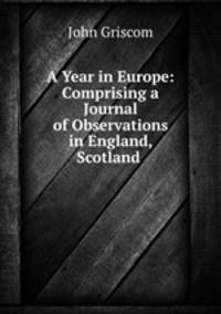 A Year in Europe: Comprising a Journal of Observations in England, Scotland .