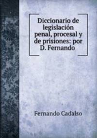 Diccionario de legislacion penal, procesal y de prisiones: por D. Fernando .