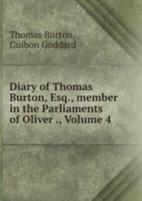 Diary of Thomas Burton, Esq., member in the Parliaments of Oliver ., Volume 4