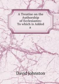A Treatise on the Authorship of Ecclesiastes: To which is Added a .