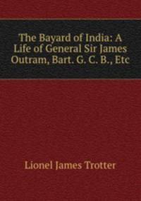 The Bayard of India: A Life of General Sir James Outram, Bart. G. C. B., Etc.