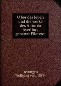 U?ber das leben und die werke des Antonio Averlino, genannt Filarete;
