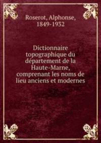 Dictionnaire topographique du de?partement de la Haute-Marne, comprenant les noms de lieu anciens et modernes