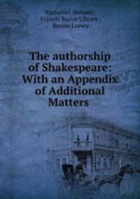 The authorship of Shakespeare: With an Appendix of Additional Matters .