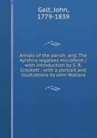Annals of the parish; and, The Ayrshire legatees microform / with introduction by S. R. Crockett ; with a portrait and illustrations by John Wallace
