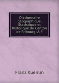 Dictionnaire geographique, Statistique et historique du Canton de Fribourg: A-F