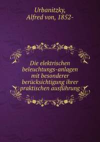 Die elektrischen beleuchtungs-anlagen mit besonderer berucksichtigung ihrer praktischen ausfuhrung