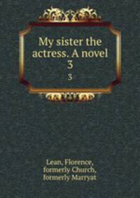 My sister the actress. A novel. 3