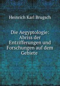 Die Aegyptologie: Abriss der Entzifferungen und Forschungen auf dem Gebiete .
