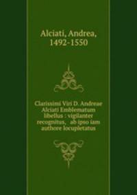 Clarissimi Viri D. Andreae Alciati Emblematum libellus : vigilanter recognitus, & ab ipso iam authore locupletatus