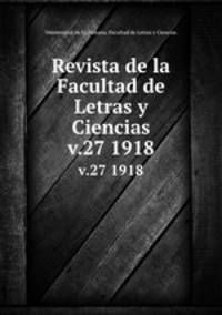 Revista de la Facultad de Letras y Ciencias. v.27 1918