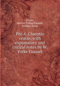 Pro A. Cluentio oratio; with explanatory and critical notes by W. Yorke Fausset