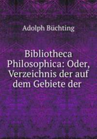 Bibliotheca Philosophica: Oder, Verzeichnis der auf dem Gebiete der .