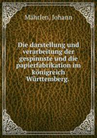 Die darstellung und verarbeitung der gespinnste und die papierfabrikation im konigreich Wurttemberg.