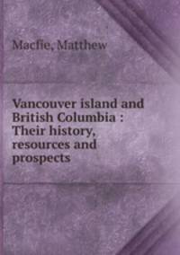 Vancouver island and British Columbia : Their history, resources and prospects