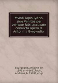 Mvndi lapis lydivs, siue Vanitas per veritate falsi accusate & conuicta opera d. Antonii a Bvrgvndia