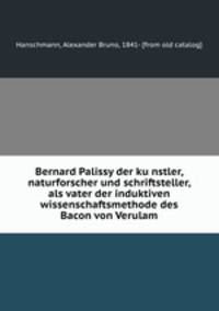 Bernard Palissy der ku?nstler, naturforscher und schriftsteller, als vater der induktiven wissenschaftsmethode des Bacon von Verulam