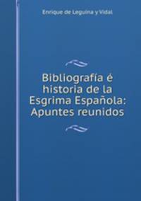 Bibliografia e historia de la Esgrima Espanola: Apuntes reunidos