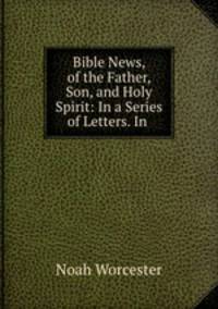 Bible News, of the Father, Son, and Holy Spirit: In a Series of Letters. In .