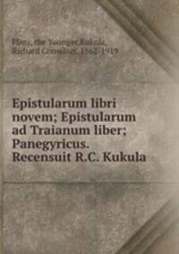 Epistularum libri novem; Epistularum ad Traianum liber; Panegyricus. Recensuit R.C. Kukula