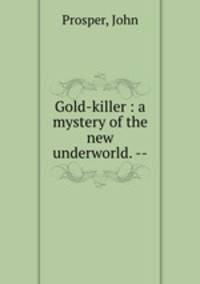 Gold-killer : a mystery of the new underworld. --
