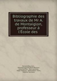 Bibliographie des travaux de Mr A. de Montaiglon, professeur a l