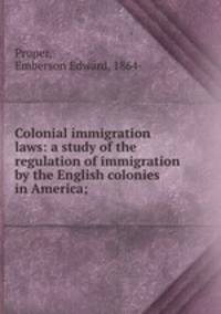 Colonial immigration laws: a study of the regulation of immigration by the English colonies in America;