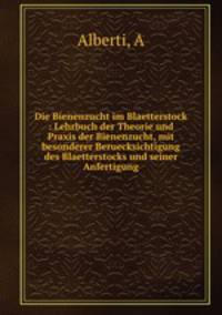 Die Bienenzucht im Blaetterstock : Lehrbuch der Theorie und Praxis der Bienenzucht, mit besonderer Beruecksichtigung des Blaetterstocks und seiner Anfertigung