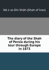 The diary of the Shah of Persia during his tour through Europe in 1873