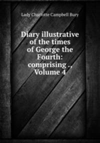 Diary illustrative of the times of George the Fourth: comprising ., Volume 4